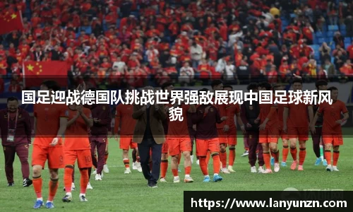 国足迎战德国队挑战世界强敌展现中国足球新风貌