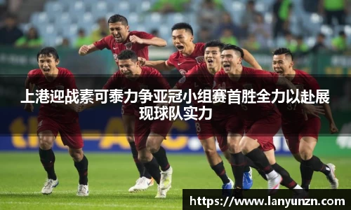 上港迎战素可泰力争亚冠小组赛首胜全力以赴展现球队实力