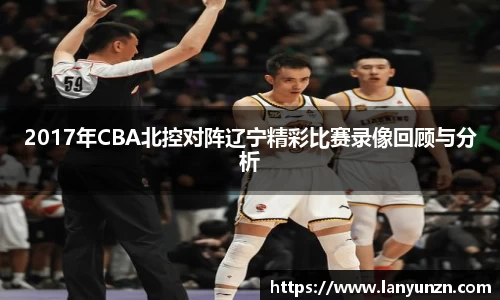 2017年CBA北控对阵辽宁精彩比赛录像回顾与分析