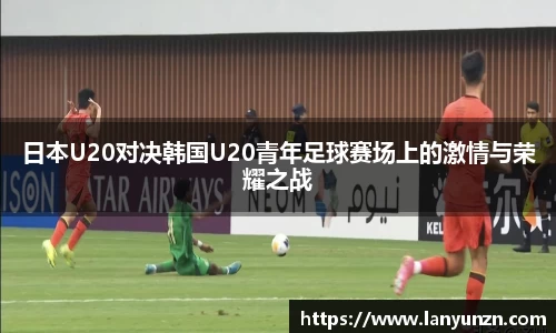 日本U20对决韩国U20青年足球赛场上的激情与荣耀之战